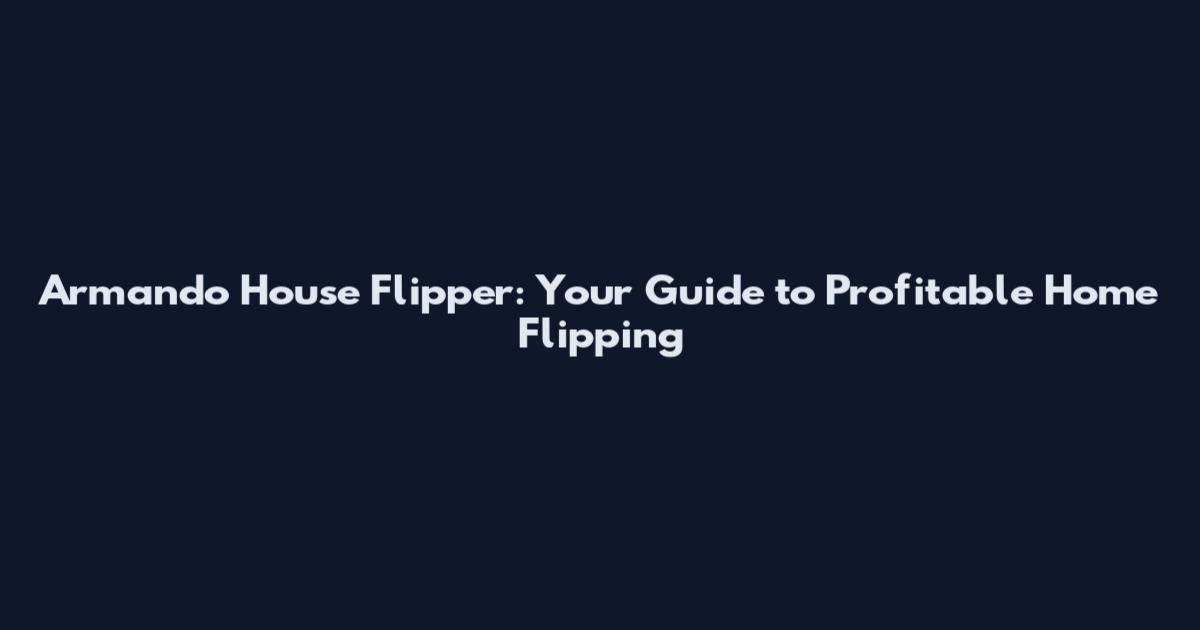 Armando House Flipper: Your Guide to Profitable Home Flipping