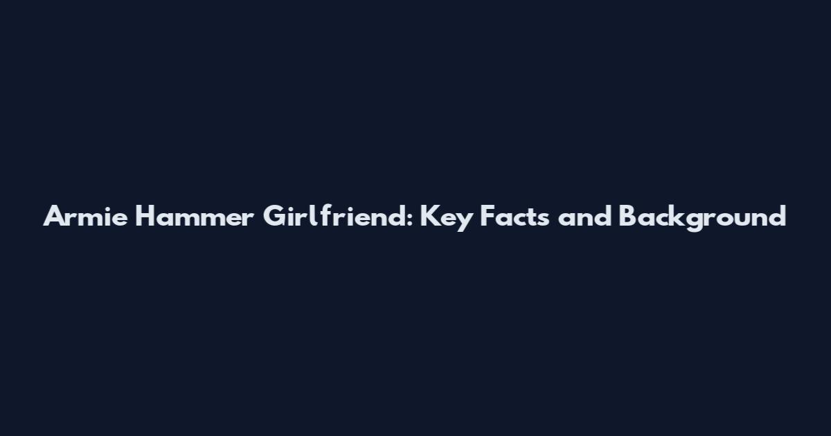 Armie Hammer Girlfriend: Key Facts and Background