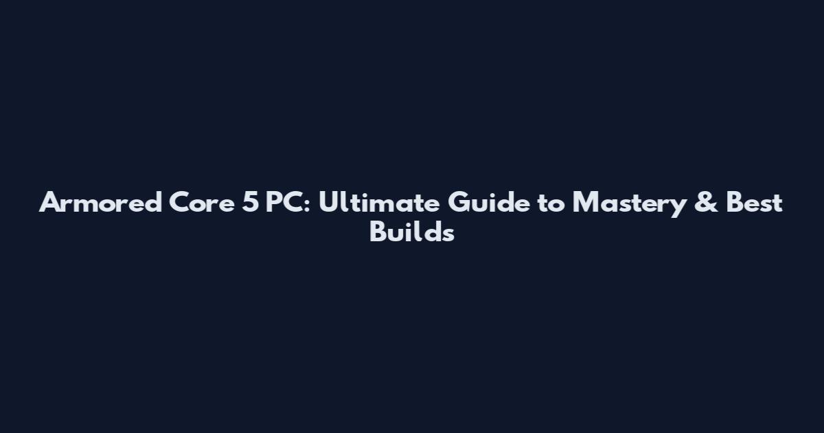 Armored Core 5 PC: Ultimate Guide to Mastery & Best Builds