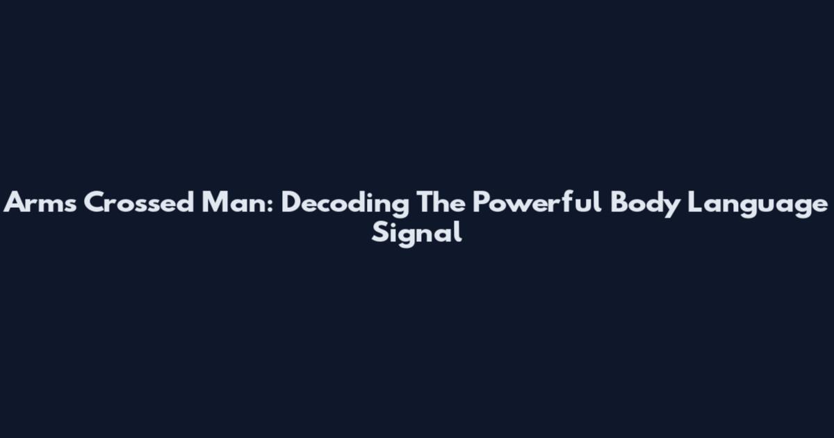 Arms Crossed Man: Decoding The Powerful Body Language Signal