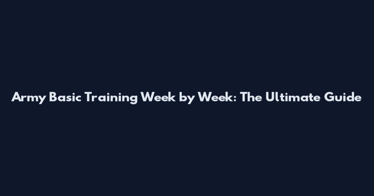 Army Basic Training Week by Week: The Ultimate Guide