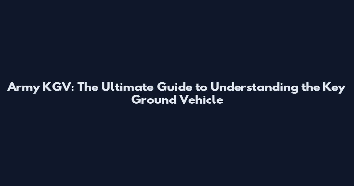 Army KGV: The Ultimate Guide to Understanding the Key Ground Vehicle