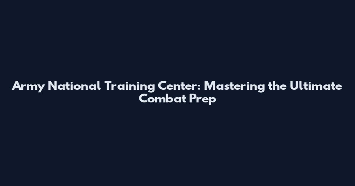 Army National Training Center: Mastering the Ultimate Combat Prep