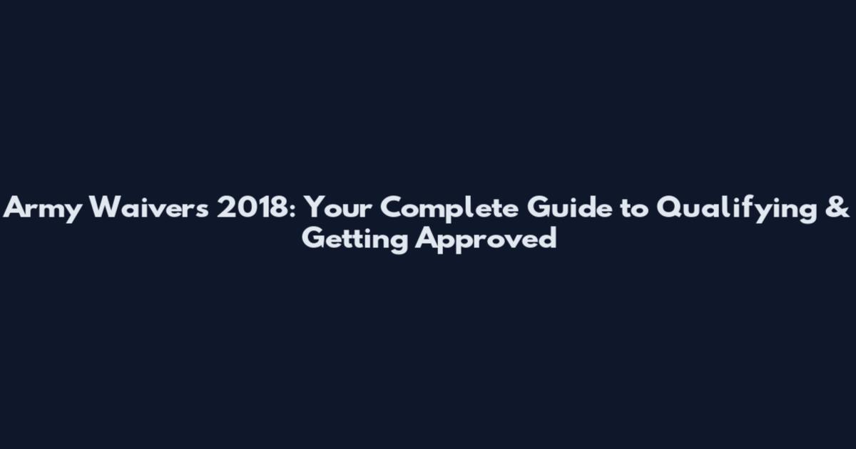 Army Waivers 2018: Your Complete Guide to Qualifying & Getting Approved