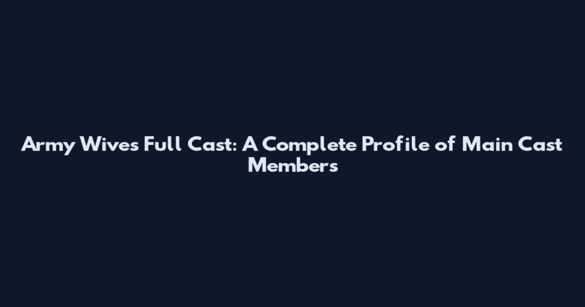 Army Wives Full Cast: A Complete Profile of Main Cast Members