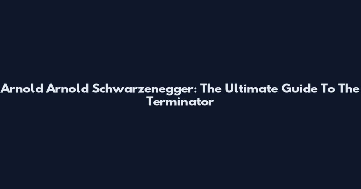 Arnold Arnold Schwarzenegger: The Ultimate Guide To The Terminator
