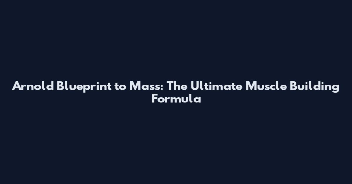 Arnold Blueprint to Mass: The Ultimate Muscle Building Formula