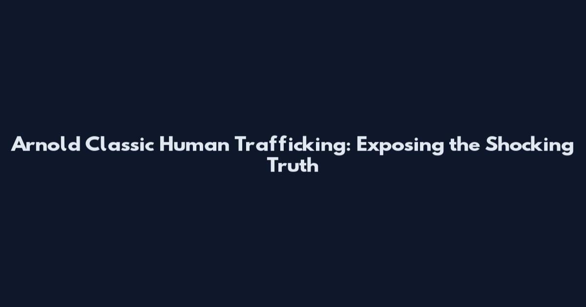 Arnold Classic Human Trafficking: Exposing the Shocking Truth