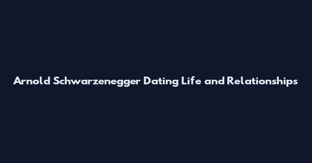 Arnold Schwarzenegger Dating Life and Relationships
