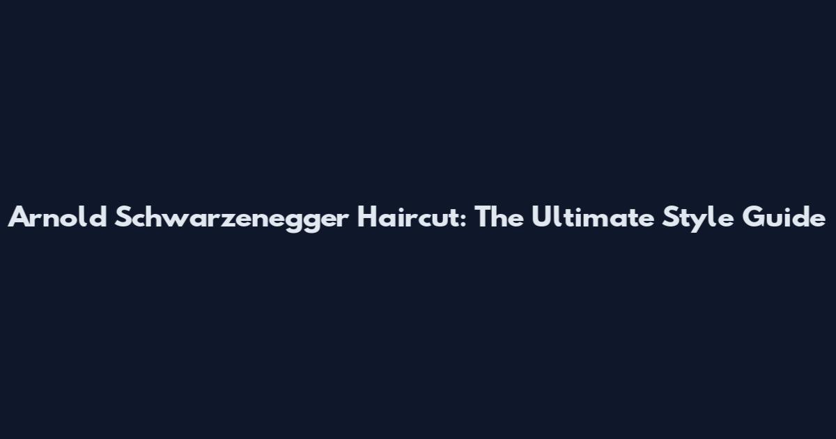 Arnold Schwarzenegger Haircut: The Ultimate Style Guide