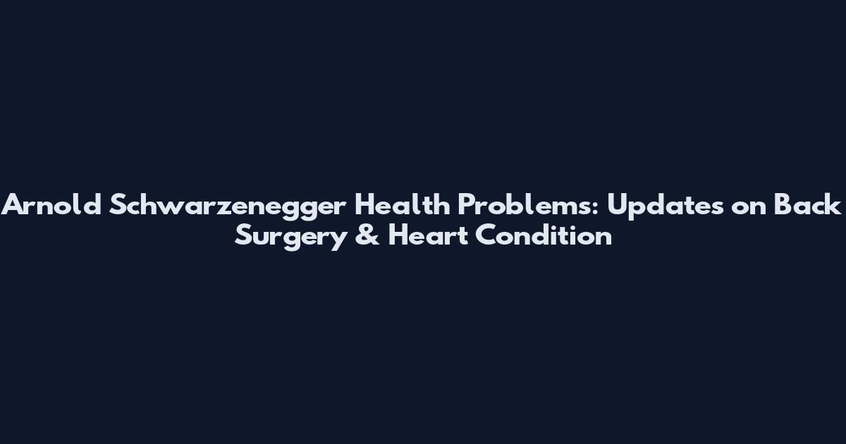Arnold Schwarzenegger Health Problems: Updates on Back Surgery & Heart Condition