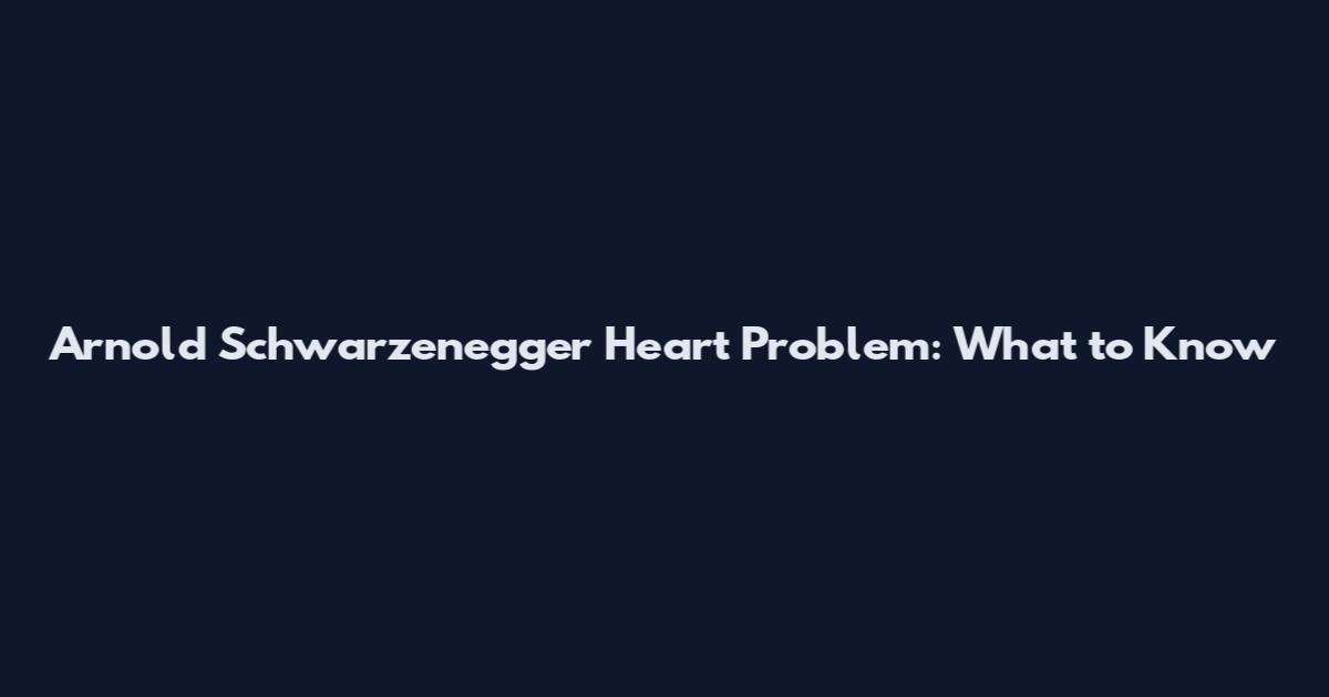 Arnold Schwarzenegger Heart Problem: What to Know