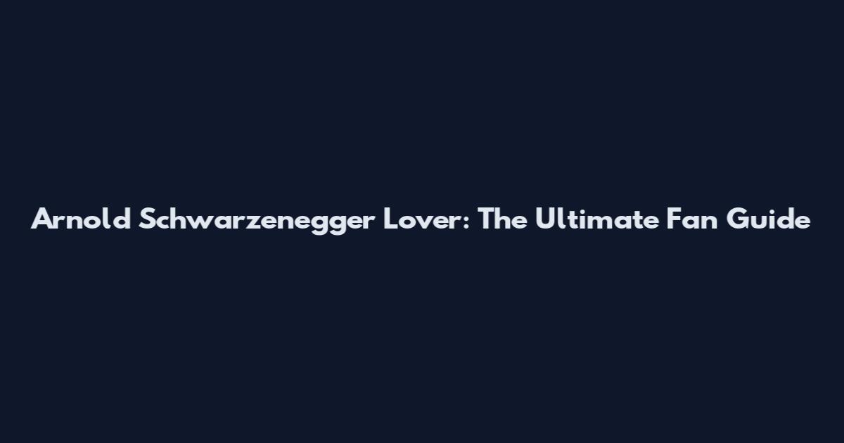 Arnold Schwarzenegger Lover: The Ultimate Fan Guide