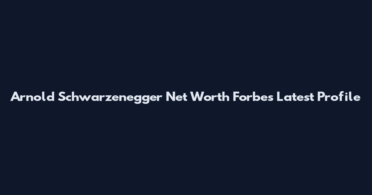 Arnold Schwarzenegger Net Worth Forbes Latest Profile