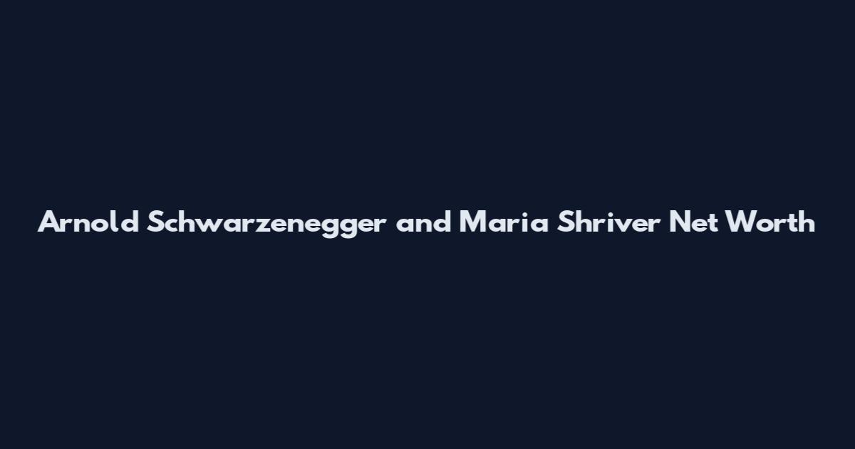Arnold Schwarzenegger and Maria Shriver Net Worth
