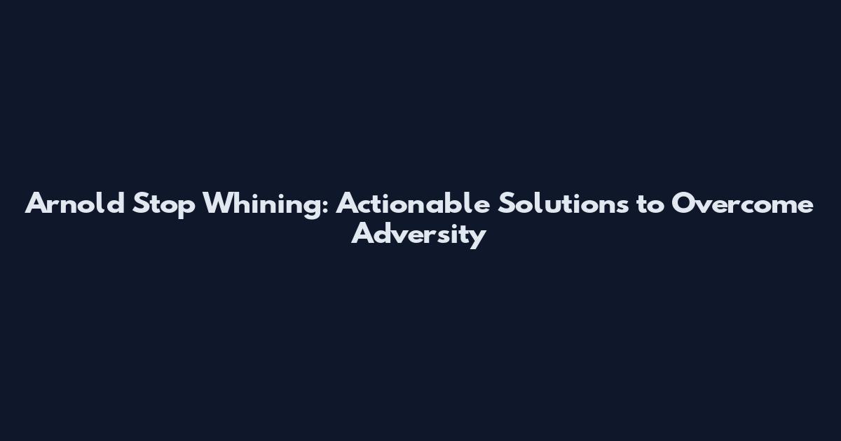 Arnold Stop Whining: Actionable Solutions to Overcome Adversity