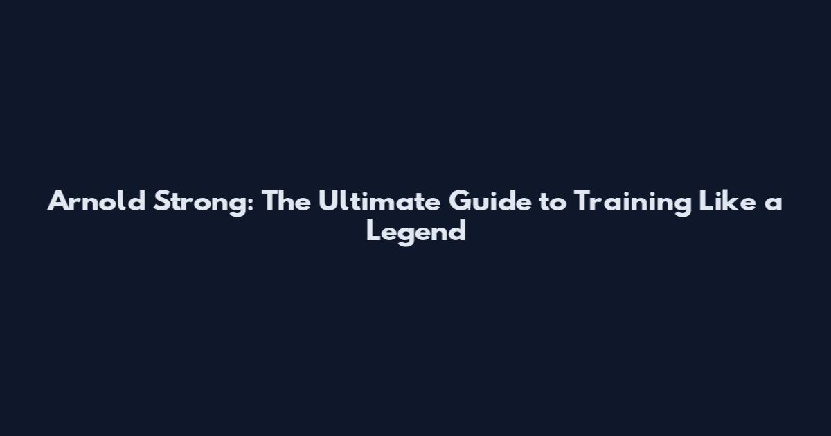 Arnold Strong: The Ultimate Guide to Training Like a Legend