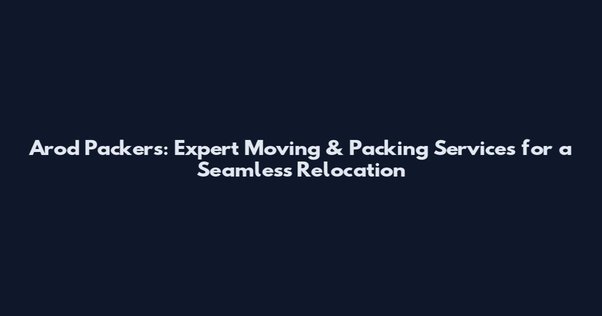 Arod Packers: Expert Moving & Packing Services for a Seamless Relocation