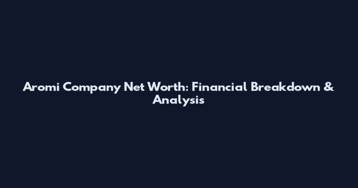 Aromi Company Net Worth: Financial Breakdown & Analysis