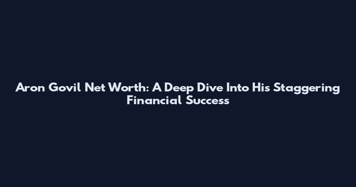 Aron Govil Net Worth: A Deep Dive Into His Staggering Financial Success