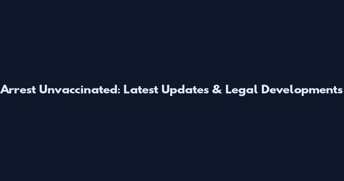 Arrest Unvaccinated: Latest Updates & Legal Developments