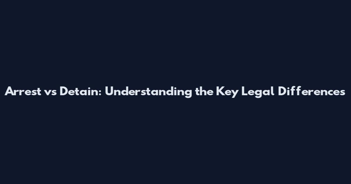 Arrest vs Detain: Understanding the Key Legal Differences