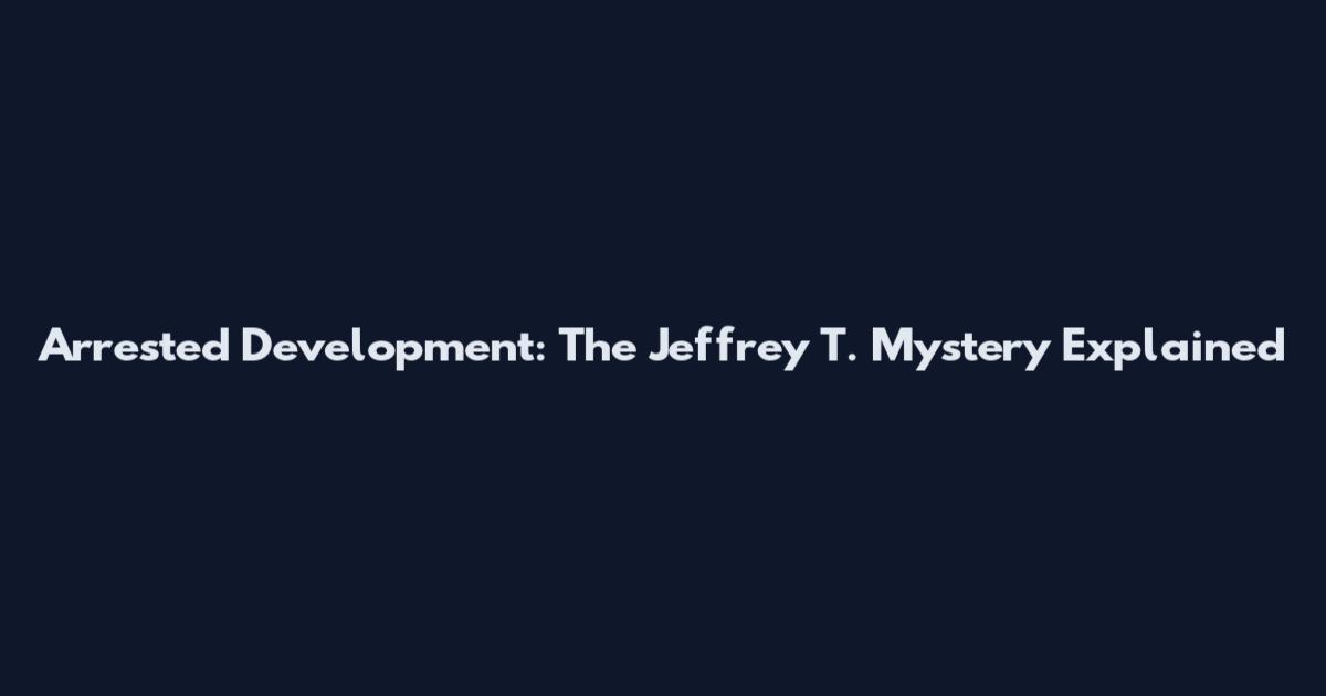 Arrested Development: The Jeffrey T. Mystery Explained
