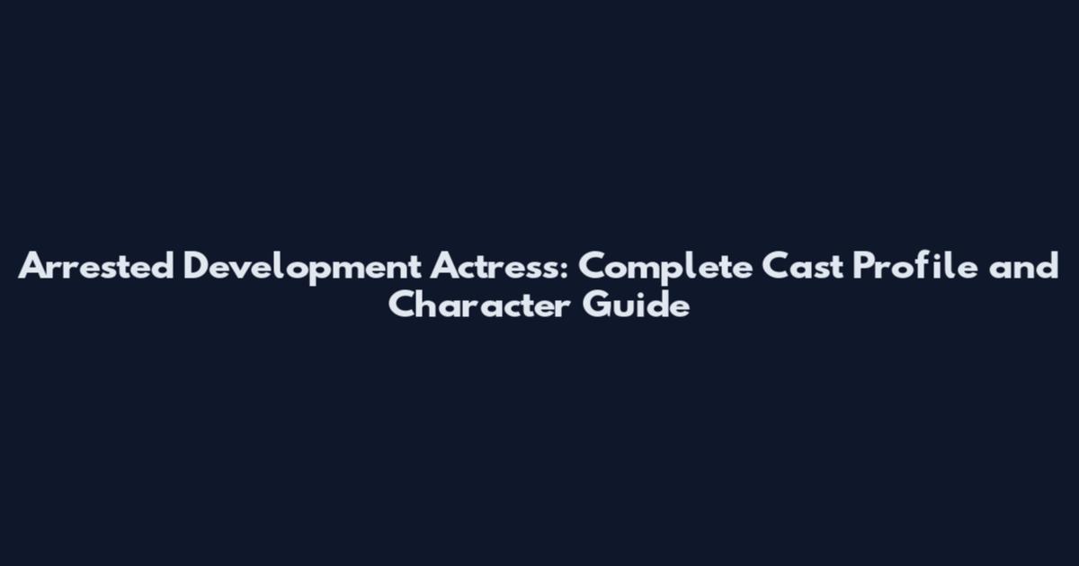 Arrested Development Actress: Complete Cast Profile and Character Guide