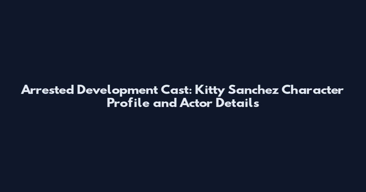 Arrested Development Cast: Kitty Sanchez Character Profile and Actor Details