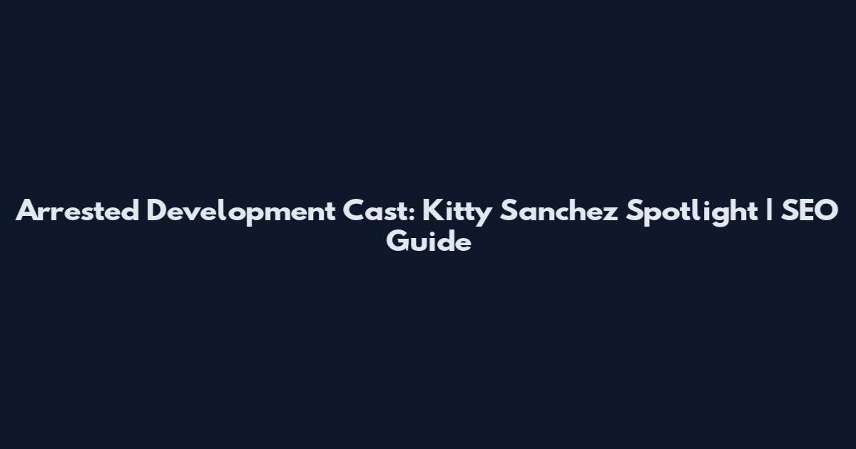 Arrested Development Cast: Kitty Sanchez Spotlight | SEO Guide