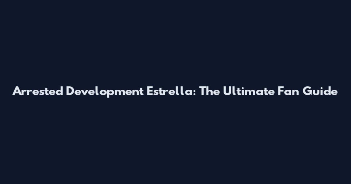Arrested Development Estrella: The Ultimate Fan Guide