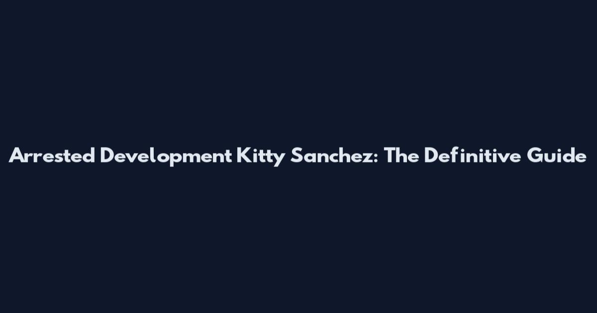 Arrested Development Kitty Sanchez: The Definitive Guide