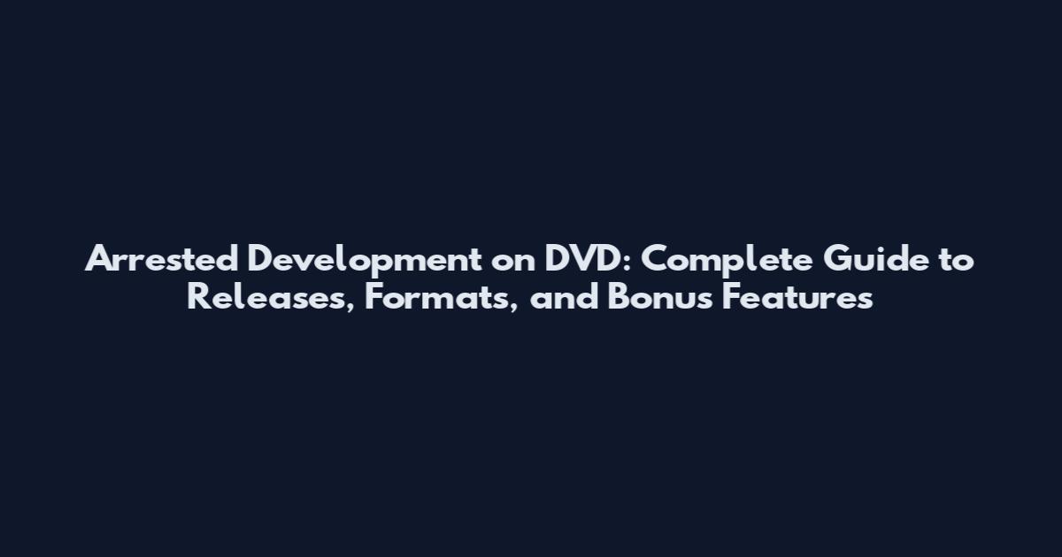 Arrested Development on DVD: Complete Guide to Releases, Formats, and Bonus Features