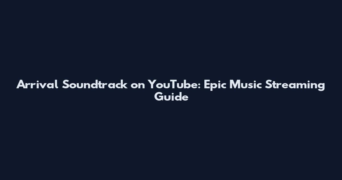 Arrival Soundtrack on YouTube: Epic Music Streaming Guide