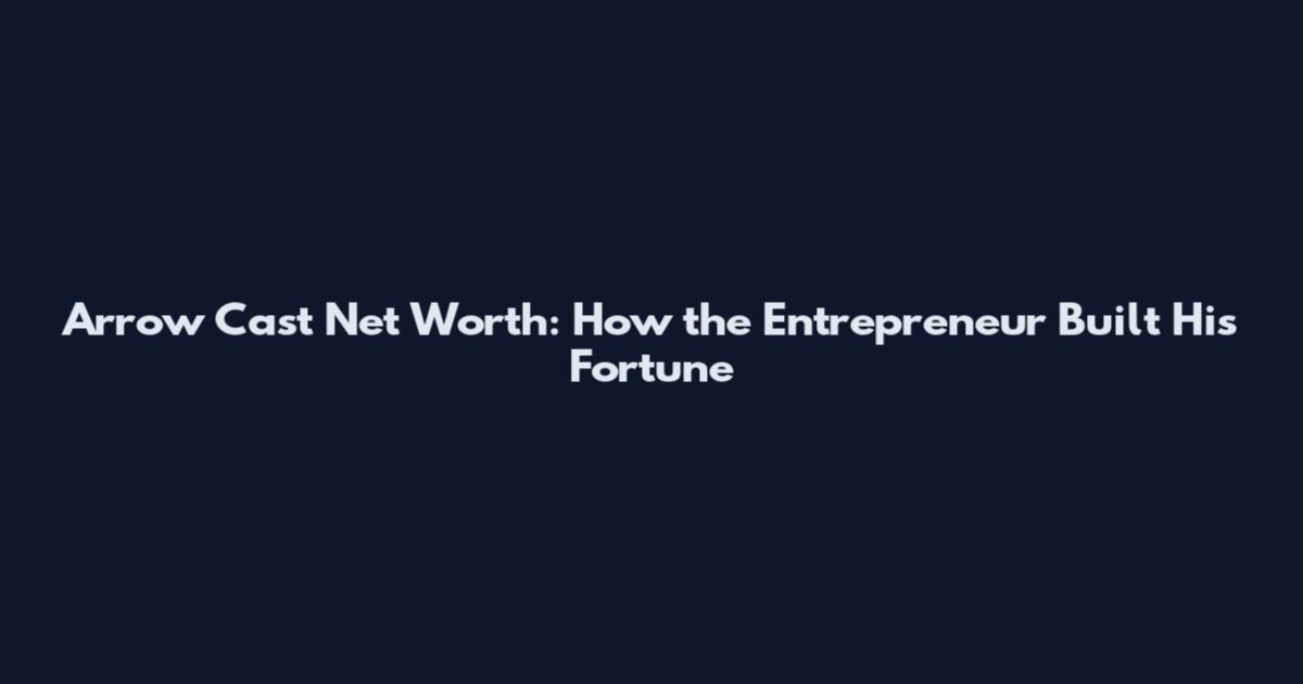 Arrow Cast Net Worth: How the Entrepreneur Built His Fortune