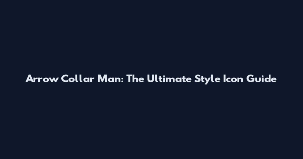 Arrow Collar Man: The Ultimate Style Icon Guide