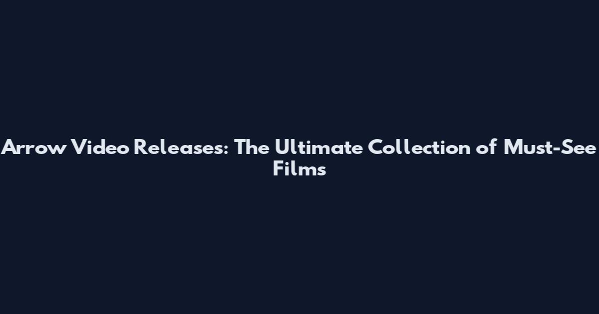 Arrow Video Releases: The Ultimate Collection of Must-See Films