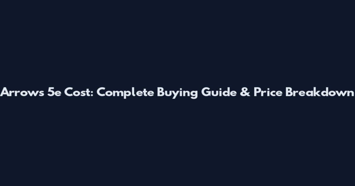 Arrows 5e Cost: Complete Buying Guide & Price Breakdown