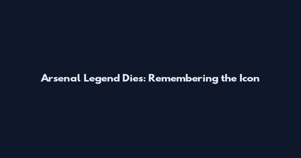 Arsenal Legend Dies: Remembering the Icon