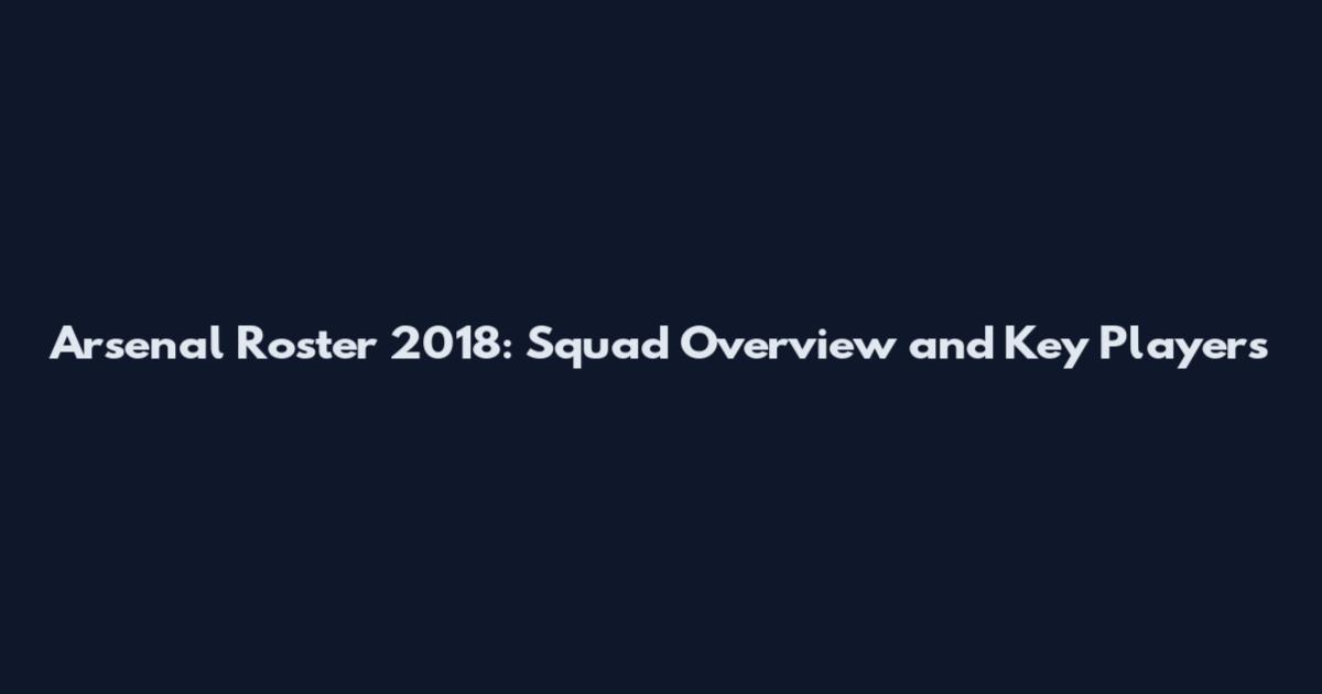 Arsenal Roster 2018: Squad Overview and Key Players