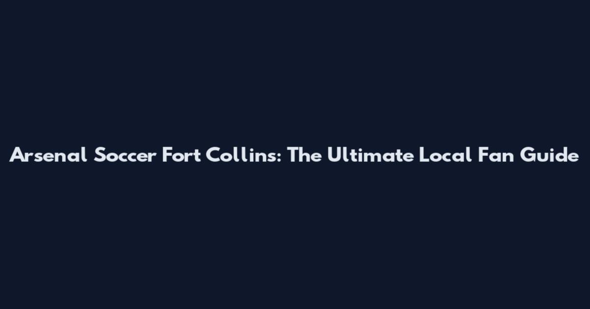 Arsenal Soccer Fort Collins: The Ultimate Local Fan Guide