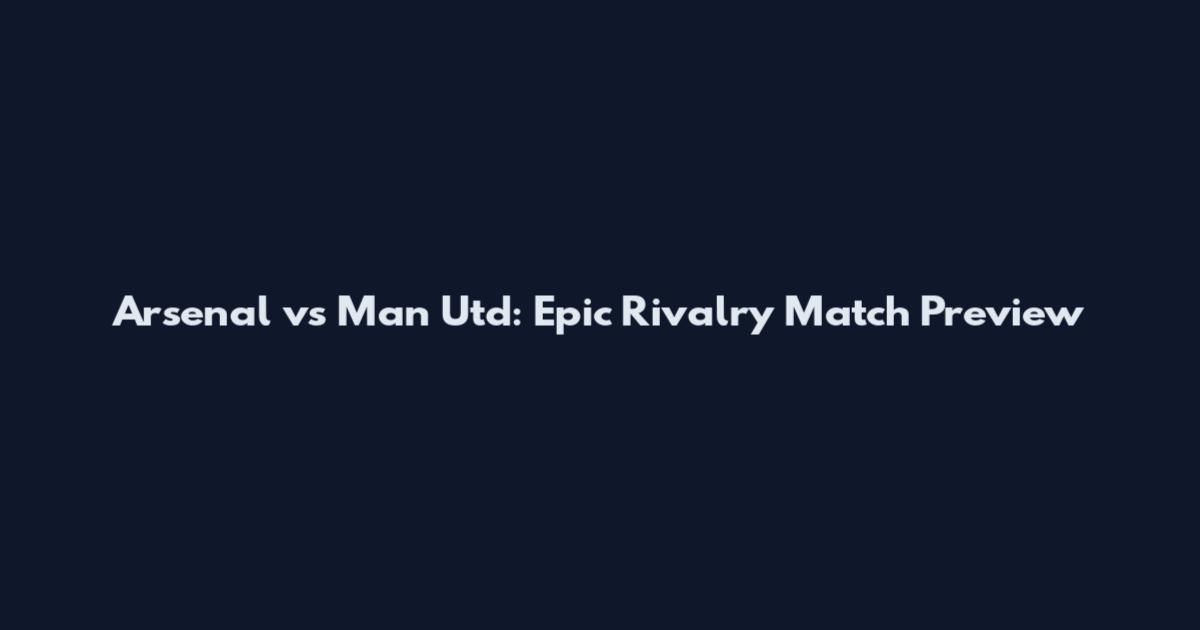 Arsenal vs Man Utd: Epic Rivalry Match Preview