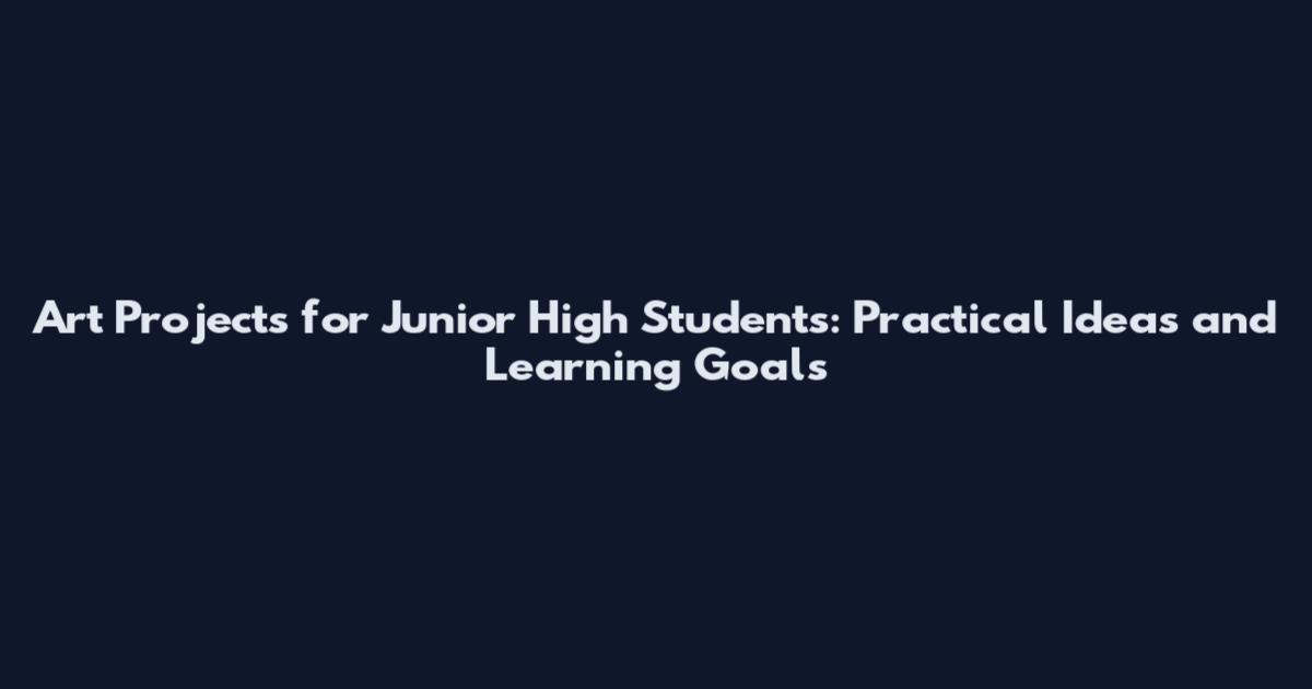Art Projects for Junior High Students: Practical Ideas and Learning Goals