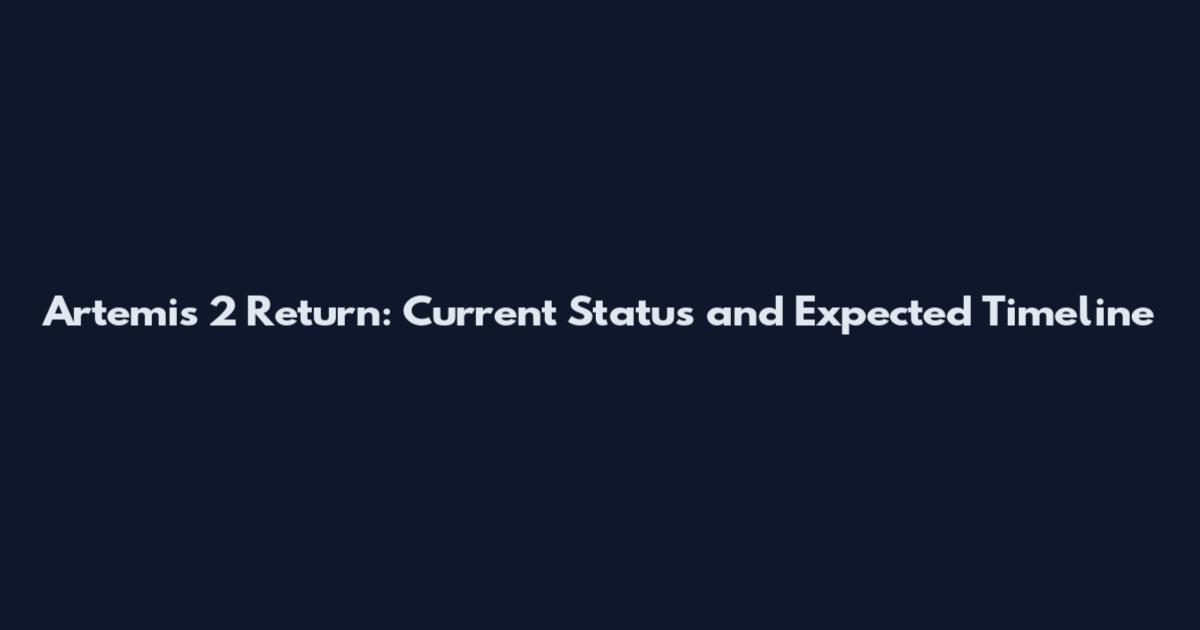 Artemis 2 Return: Current Status and Expected Timeline
