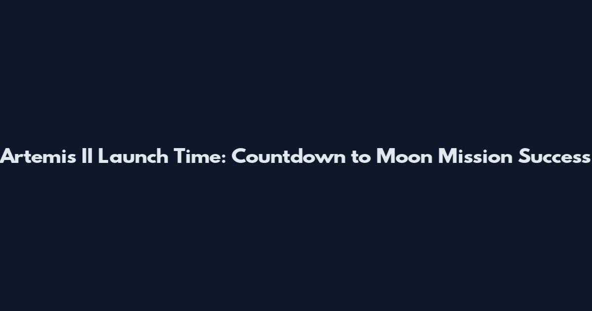Artemis II Launch Time: Countdown to Moon Mission Success