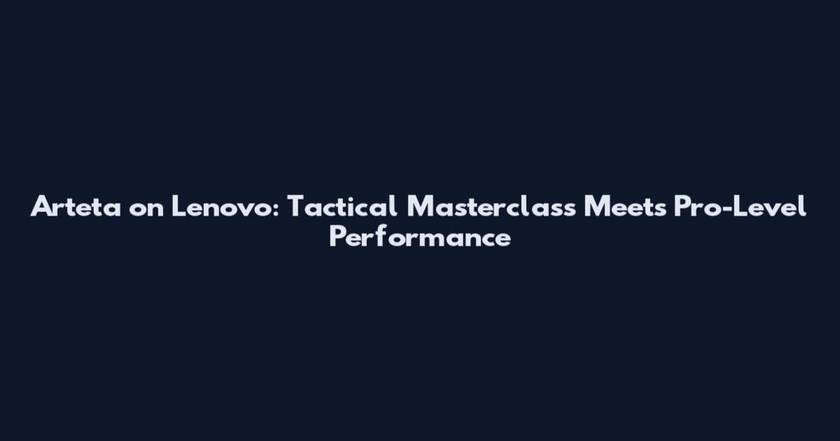 Arteta on Lenovo: Tactical Masterclass Meets Pro-Level Performance
