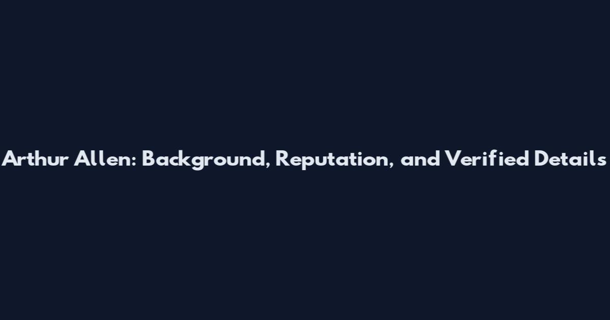 Arthur Allen: Background, Reputation, and Verified Details