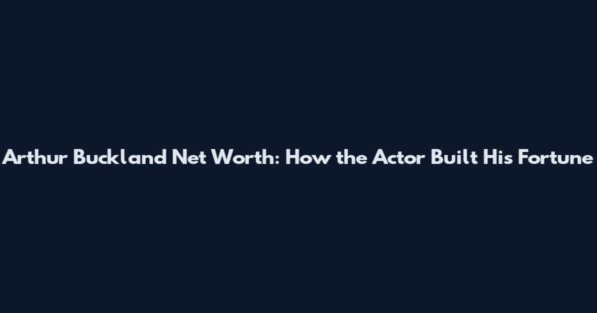 Arthur Buckland Net Worth: How the Actor Built His Fortune