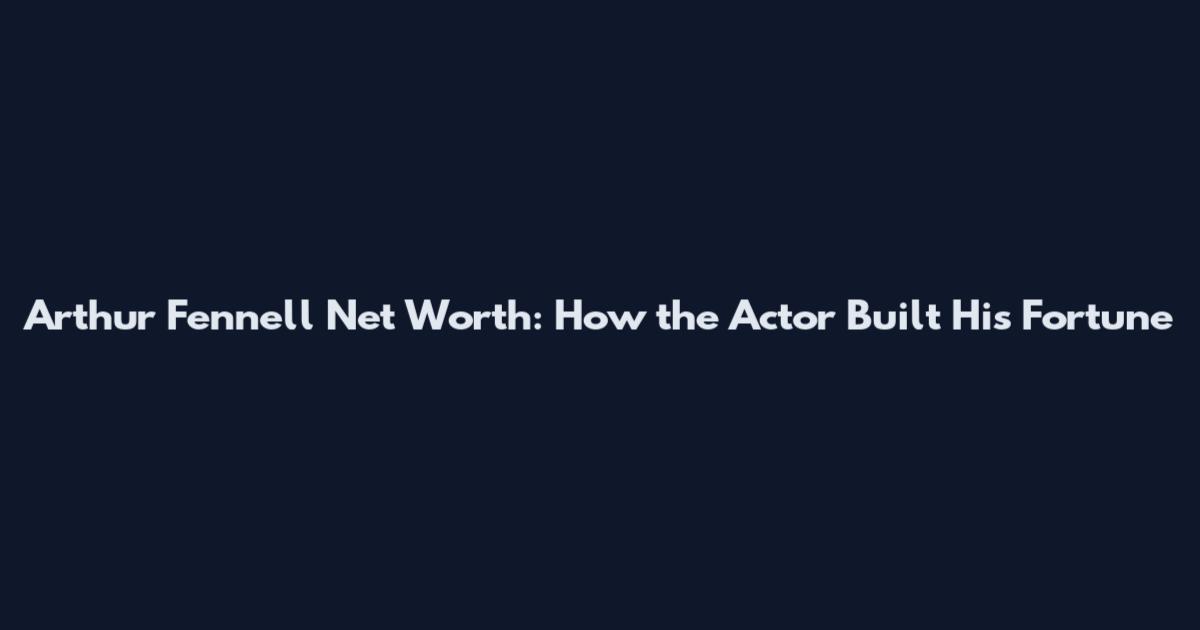 Arthur Fennell Net Worth: How the Actor Built His Fortune