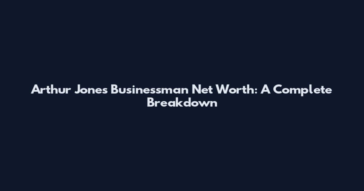 Arthur Jones Businessman Net Worth: A Complete Breakdown